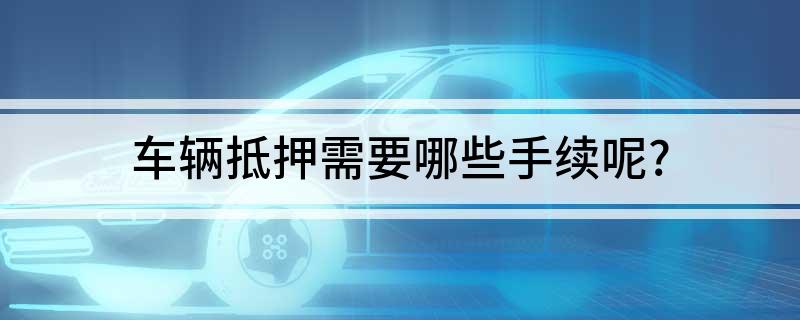 車(chē)抵押貸款需要什么手續(xù)(貸款抵押車(chē)子需要什么)? (http://m.banchahatyai.com/) 知識(shí)問(wèn)答 第1張